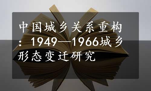 中国城乡关系重构：1949—1966城乡形态变迁研究