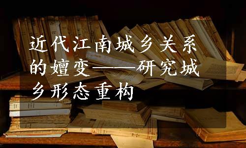 近代江南城乡关系的嬗变——研究城乡形态重构