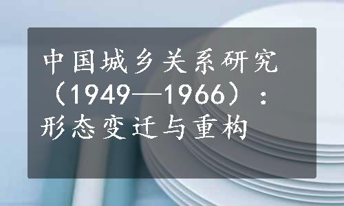 中国城乡关系研究（1949—1966）：形态变迁与重构