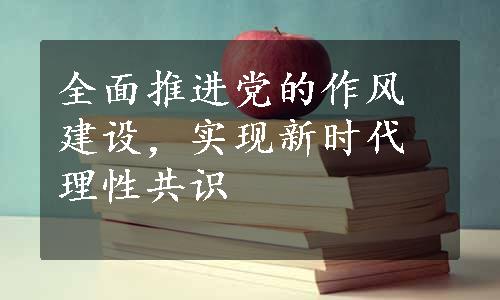 全面推进党的作风建设，实现新时代理性共识