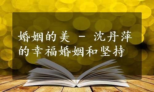 婚姻的美 - 沈丹萍的幸福婚姻和坚持