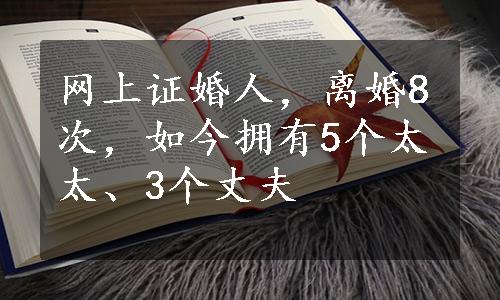 网上证婚人，离婚8次，如今拥有5个太太、3个丈夫