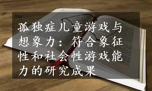 孤独症儿童游戏与想象力：符合象征性和社会性游戏能力的研究成果