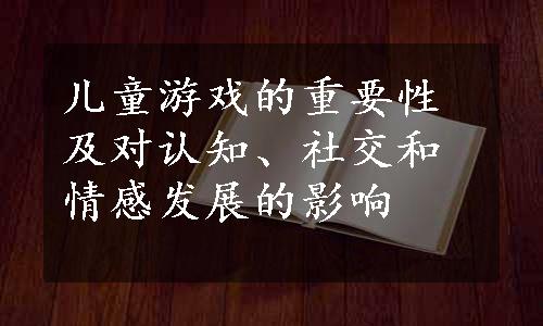 儿童游戏的重要性及对认知、社交和情感发展的影响