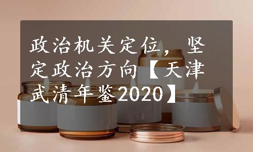 政治机关定位，坚定政治方向【天津武清年鉴2020】