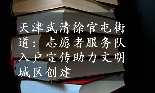 天津武清徐官屯街道：志愿者服务队入户宣传助力文明城区创建