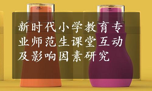 新时代小学教育专业师范生课堂互动及影响因素研究