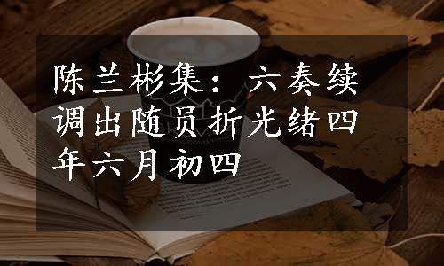 陈兰彬集：六奏续调出随员折光绪四年六月初四