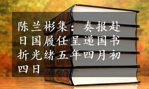 陈兰彬集：奏报赴日国履任呈递国书折光绪五年四月初四日