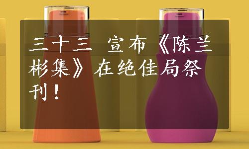 三十三 宣布《陈兰彬集》在绝佳局祭刊！