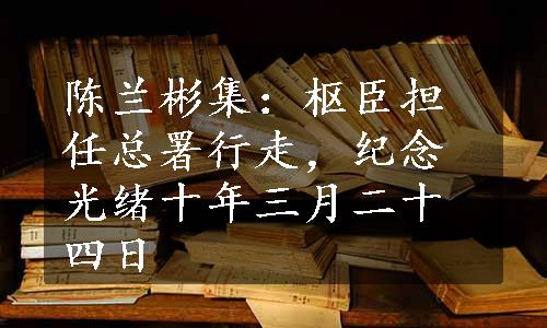 陈兰彬集：枢臣担任总署行走，纪念光绪十年三月二十四日