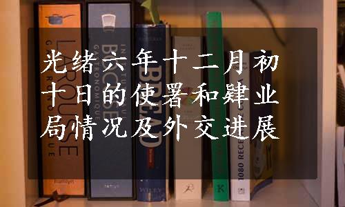 光绪六年十二月初十日的使署和肄业局情况及外交进展