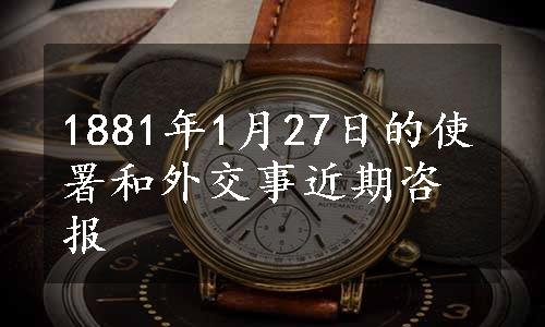 1881年1月27日的使署和外交事近期咨报