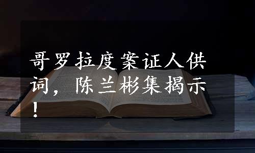 哥罗拉度案证人供词，陈兰彬集揭示！