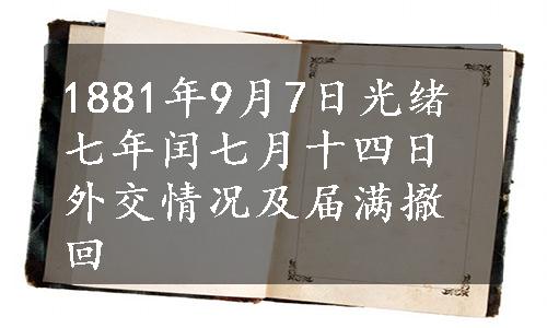 1881年9月7日光绪七年闰七月十四日外交情况及届满撤回