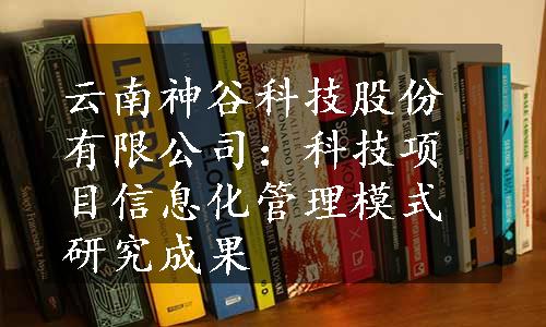 云南神谷科技股份有限公司：科技项目信息化管理模式研究成果