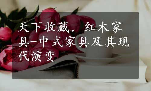 天下收藏．红木家具-中式家具及其现代演变