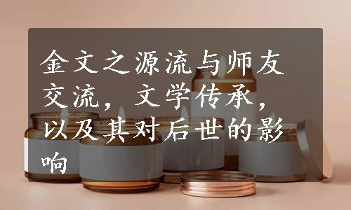 金文之源流与师友交流，文学传承，以及其对后世的影响