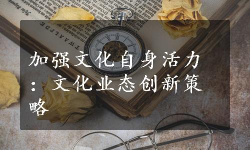 加强文化自身活力：文化业态创新策略