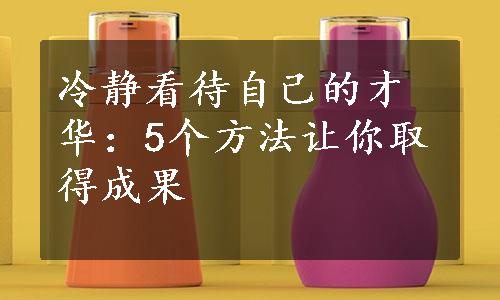 冷静看待自己的才华：5个方法让你取得成果