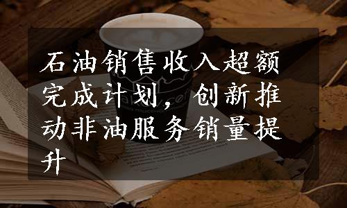 石油销售收入超额完成计划，创新推动非油服务销量提升