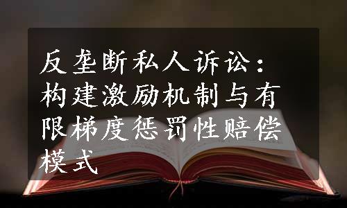 反垄断私人诉讼：构建激励机制与有限梯度惩罚性赔偿模式