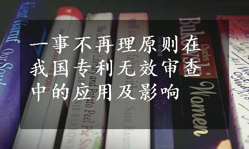 一事不再理原则在我国专利无效审查中的应用及影响