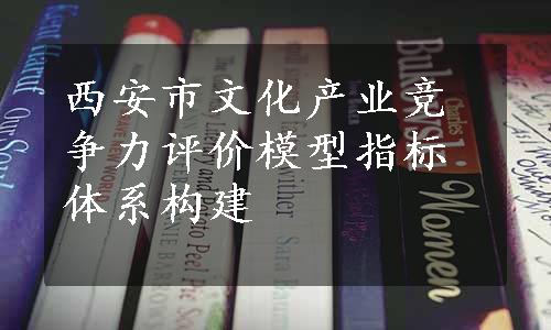 西安市文化产业竞争力评价模型指标体系构建