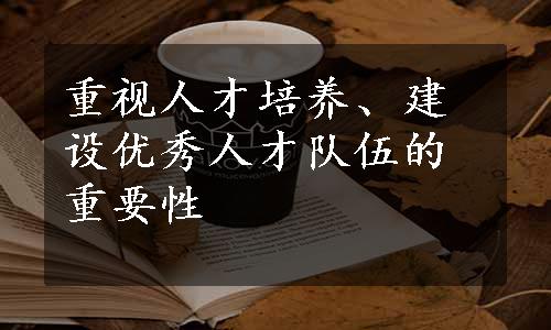 重视人才培养、建设优秀人才队伍的重要性