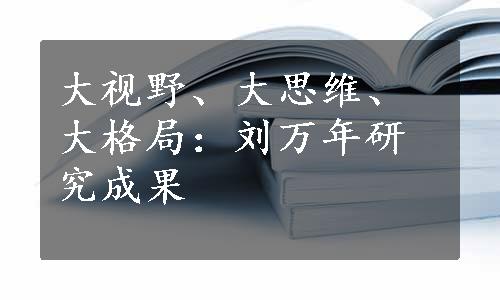 大视野、大思维、大格局：刘万年研究成果