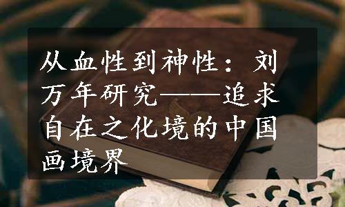 从血性到神性：刘万年研究——追求自在之化境的中国画境界