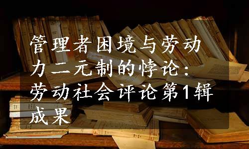 管理者困境与劳动力二元制的悖论: 劳动社会评论第1辑成果