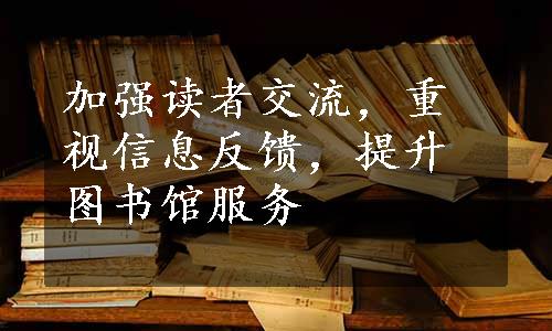 加强读者交流，重视信息反馈，提升图书馆服务