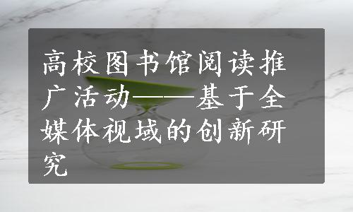 高校图书馆阅读推广活动——基于全媒体视域的创新研究