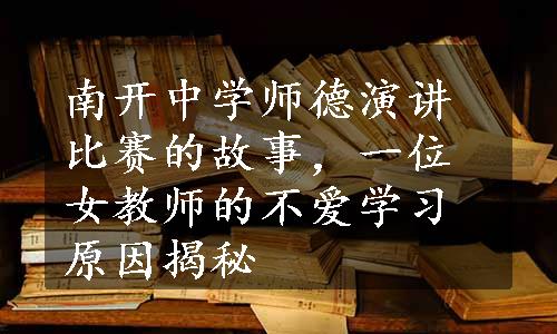 南开中学师德演讲比赛的故事，一位女教师的不爱学习原因揭秘