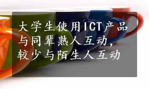 大学生使用ICT产品与同辈熟人互动，较少与陌生人互动