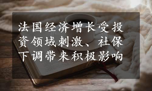 法国经济增长受投资领域刺激、社保下调带来积极影响