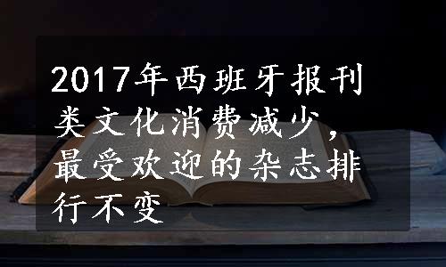 2017年西班牙报刊类文化消费减少，最受欢迎的杂志排行不变