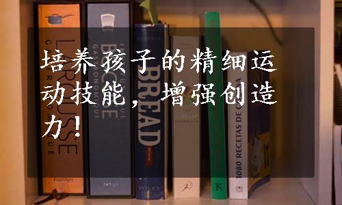 培养孩子的精细运动技能，增强创造力！