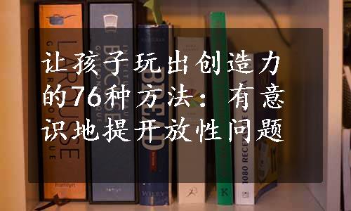 让孩子玩出创造力的76种方法：有意识地提开放性问题