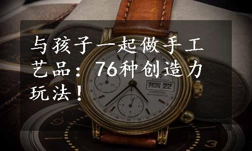 与孩子一起做手工艺品：76种创造力玩法！