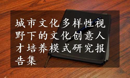 城市文化多样性视野下的文化创意人才培养模式研究报告集