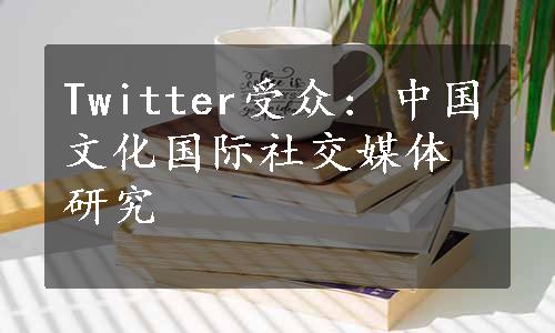 Twitter受众: 中国文化国际社交媒体研究