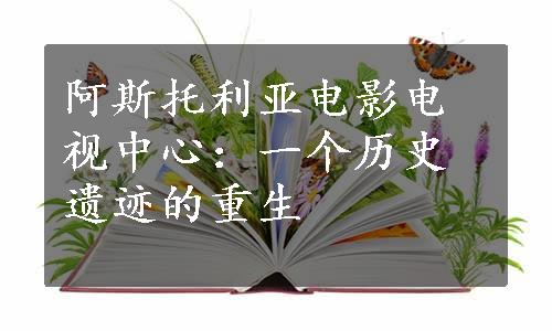 阿斯托利亚电影电视中心：一个历史遗迹的重生