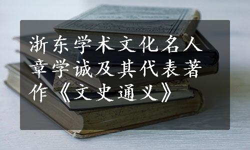 浙东学术文化名人章学诚及其代表著作《文史通义》