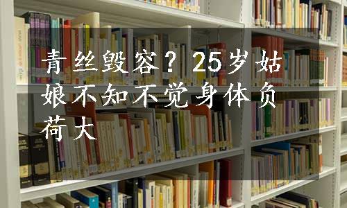 青丝毁容？25岁姑娘不知不觉身体负荷大