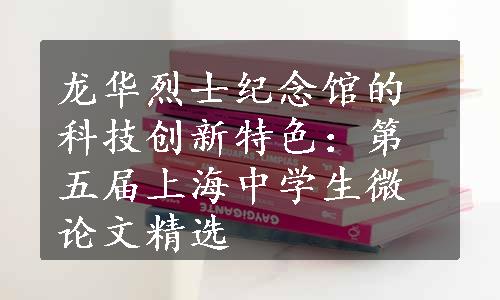 龙华烈士纪念馆的科技创新特色：第五届上海中学生微论文精选