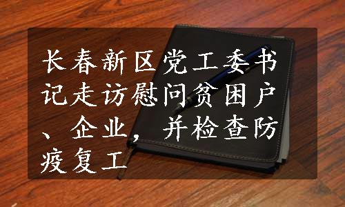 长春新区党工委书记走访慰问贫困户、企业，并检查防疫复工