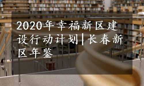 2020年幸福新区建设行动计划|长春新区年鉴