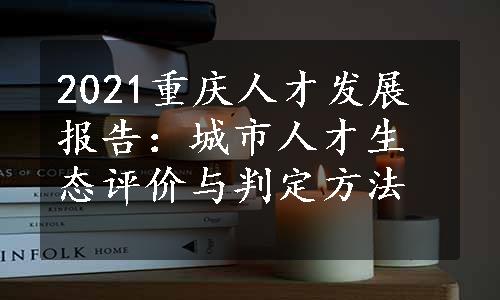 2021重庆人才发展报告：城市人才生态评价与判定方法